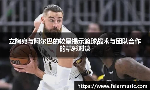 立陶宛与阿尔巴的较量揭示篮球战术与团队合作的精彩对决