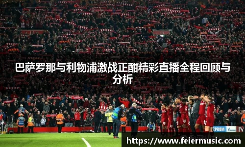 巴萨罗那与利物浦激战正酣精彩直播全程回顾与分析